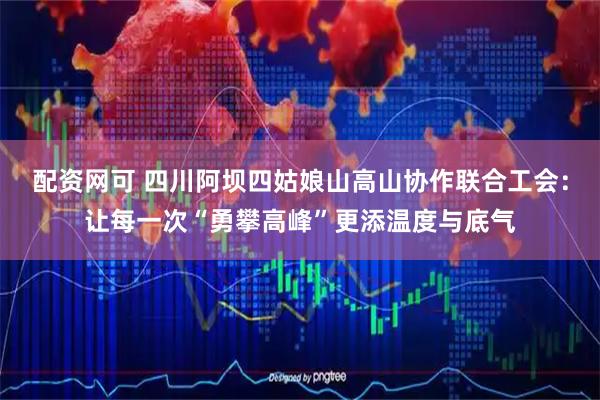 配资网可 四川阿坝四姑娘山高山协作联合工会：让每一次“勇攀高峰”更添温度与底气