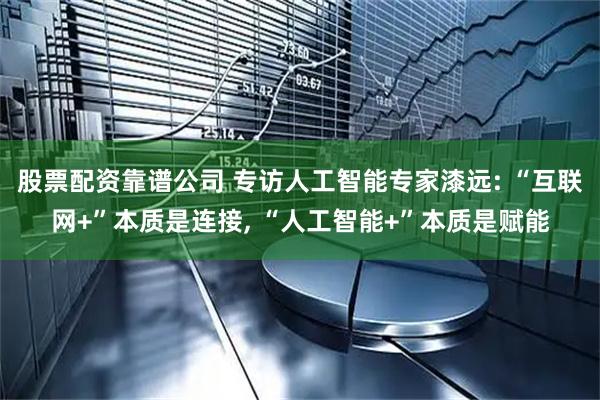 股票配资靠谱公司 专访人工智能专家漆远: “互联网+”本质是连接, “人工智能+”本质是赋能