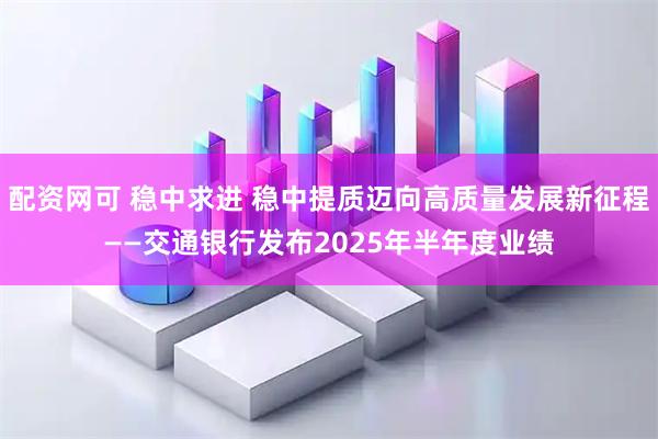 配资网可 稳中求进 稳中提质迈向高质量发展新征程——交通银行发布2025年半年度业绩