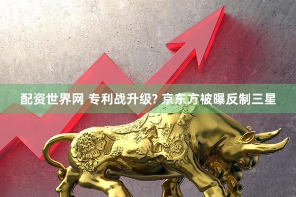 配资世界网 专利战升级? 京东方被曝反制三星