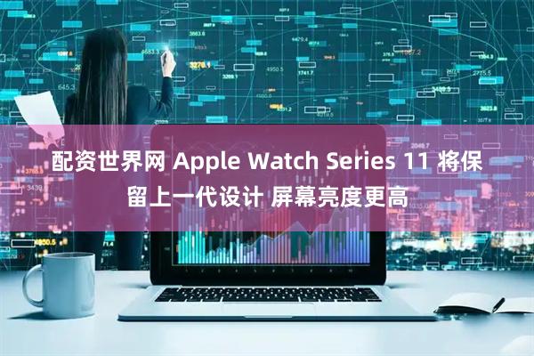 配资世界网 Apple Watch Series 11 将保留上一代设计 屏幕亮度更高