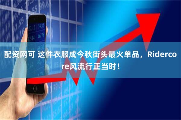 配资网可 这件衣服成今秋街头最火单品，Ridercore风流行正当时！