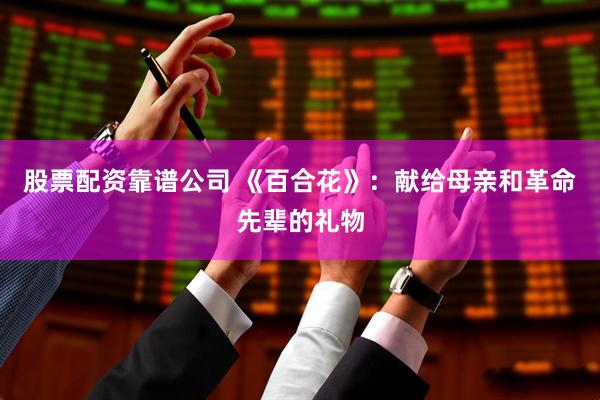 股票配资靠谱公司 《百合花》：献给母亲和革命先辈的礼物