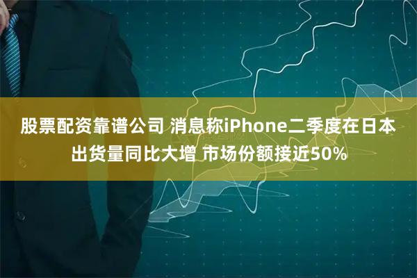股票配资靠谱公司 消息称iPhone二季度在日本出货量同比大增 市场份额接近50%