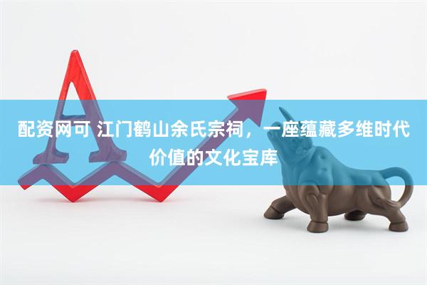 配资网可 江门鹤山余氏宗祠，一座蕴藏多维时代价值的文化宝库