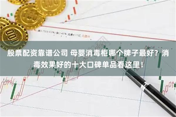 股票配资靠谱公司 母婴消毒柜哪个牌子最好？消毒效果好的十大口碑单品看这里！