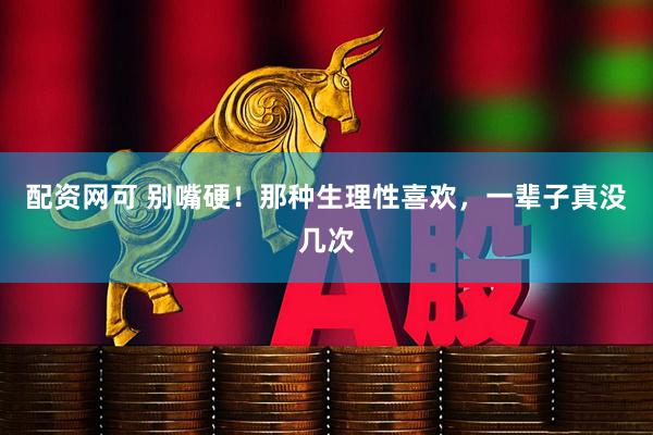 配资网可 别嘴硬！那种生理性喜欢，一辈子真没几次