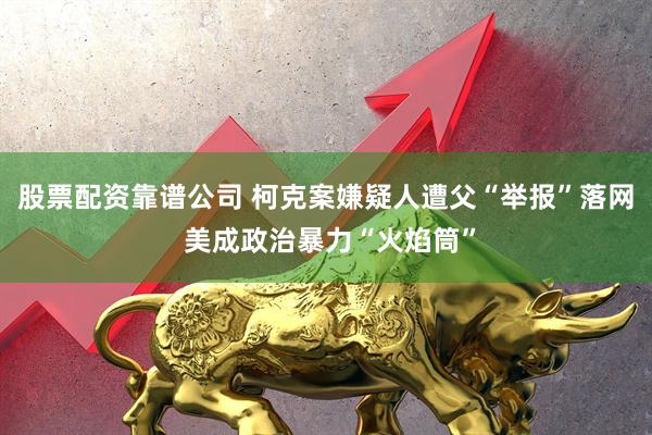 股票配资靠谱公司 柯克案嫌疑人遭父“举报”落网 美成政治暴力“火焰筒”