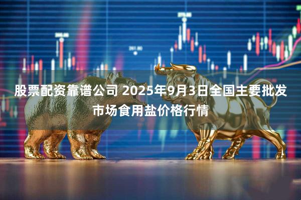 股票配资靠谱公司 2025年9月3日全国主要批发市场食用盐价格行情