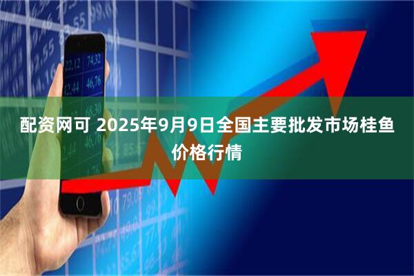 配资网可 2025年9月9日全国主要批发市场桂鱼价格行情