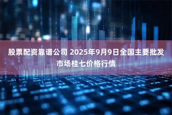 股票配资靠谱公司 2025年9月9日全国主要批发市场桂七价格行情