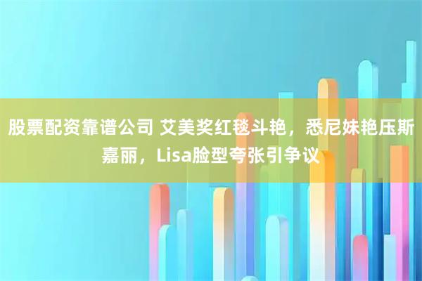 股票配资靠谱公司 艾美奖红毯斗艳，悉尼妹艳压斯嘉丽，Lisa脸型夸张引争议