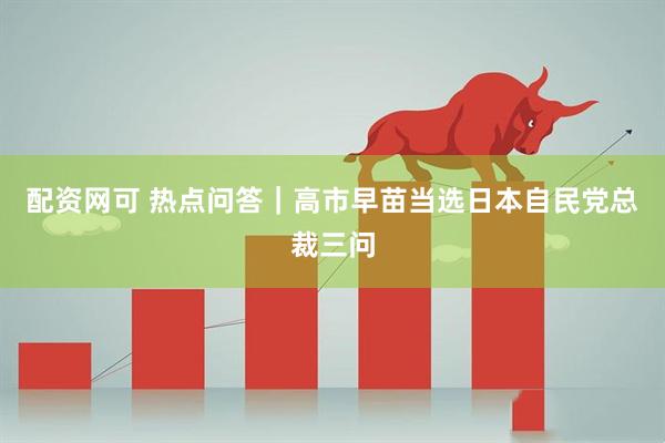配资网可 热点问答｜高市早苗当选日本自民党总裁三问