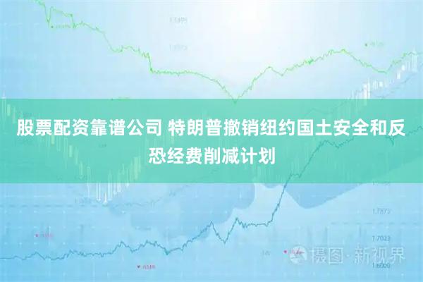 股票配资靠谱公司 特朗普撤销纽约国土安全和反恐经费削减计划