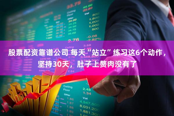 股票配资靠谱公司 每天“站立”练习这6个动作，坚持30天，肚子上赘肉没有了