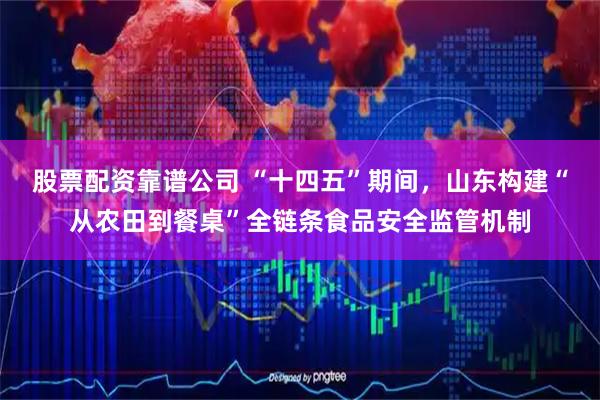 股票配资靠谱公司 “十四五”期间，山东构建“从农田到餐桌”全链条食品安全监管机制