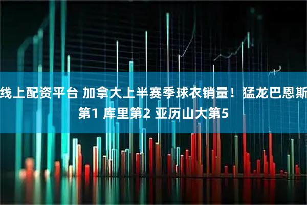 线上配资平台 加拿大上半赛季球衣销量！猛龙巴恩斯第1 库里第2 亚历山大第5