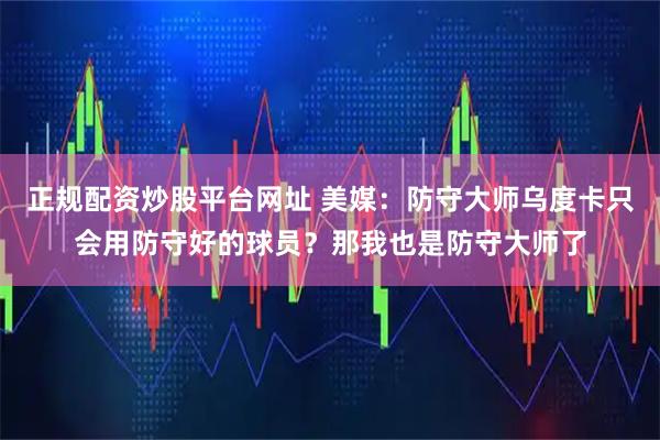 正规配资炒股平台网址 美媒：防守大师乌度卡只会用防守好的球员？那我也是防守大师了