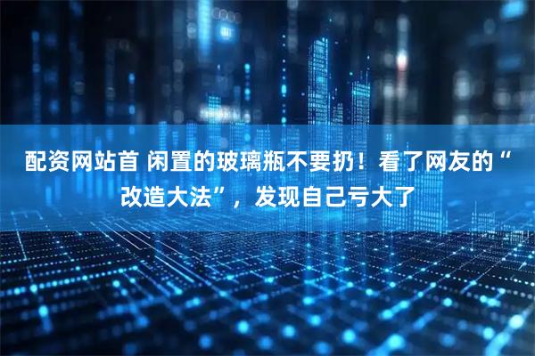 配资网站首 闲置的玻璃瓶不要扔！看了网友的“改造大法”，发现自己亏大了