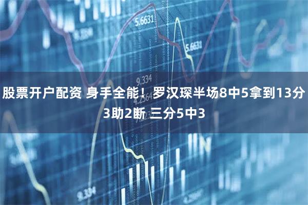 股票开户配资 身手全能！罗汉琛半场8中5拿到13分3助2断 三分5中3