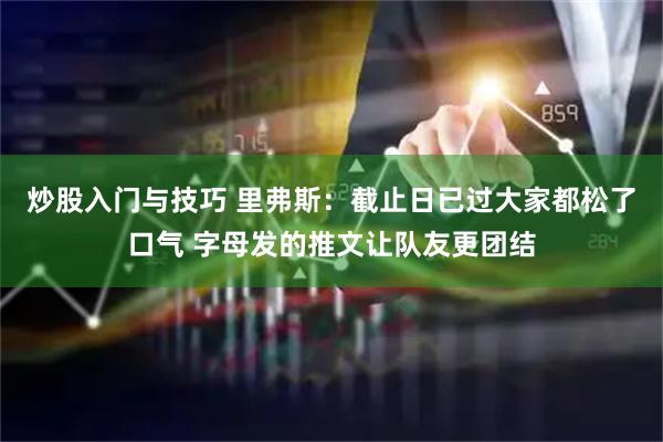 炒股入门与技巧 里弗斯：截止日已过大家都松了口气 字母发的推文让队友更团结