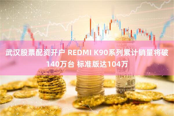 武汉股票配资开户 REDMI K90系列累计销量将破140万台 标准版达104万