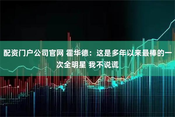 配资门户公司官网 霍华德：这是多年以来最棒的一次全明星 我不说谎