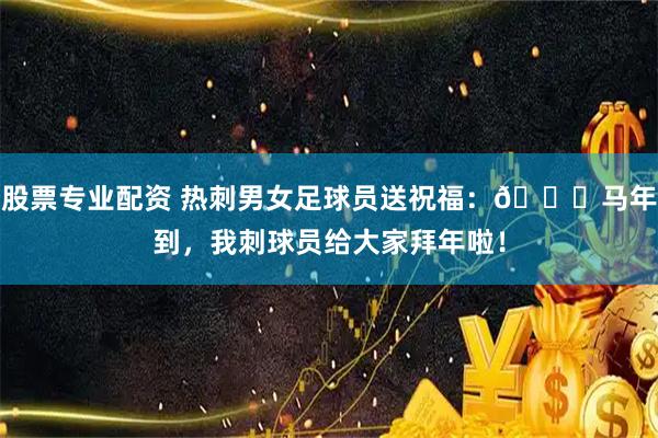 股票专业配资 热刺男女足球员送祝福：🐎马年到，我刺球员给大家拜年啦！