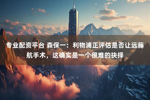 专业配资平台 森保一：利物浦正评估是否让远藤航手术，这确实是一个很难的抉择