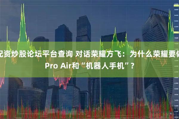 配资炒股论坛平台查询 对话荣耀方飞：为什么荣耀要做Pro Air和“机器人手机”?