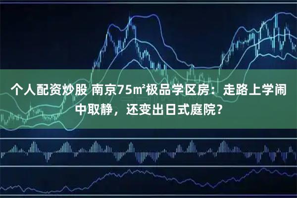 个人配资炒股 南京75㎡极品学区房：走路上学闹中取静，还变出日式庭院？