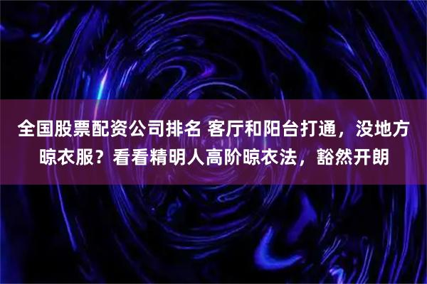 全国股票配资公司排名 客厅和阳台打通，没地方晾衣服？看看精明人高阶晾衣法，豁然开朗