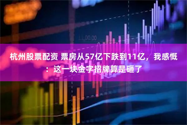 杭州股票配资 票房从57亿下跌到11亿，我感慨：这一块金字招牌算是砸了