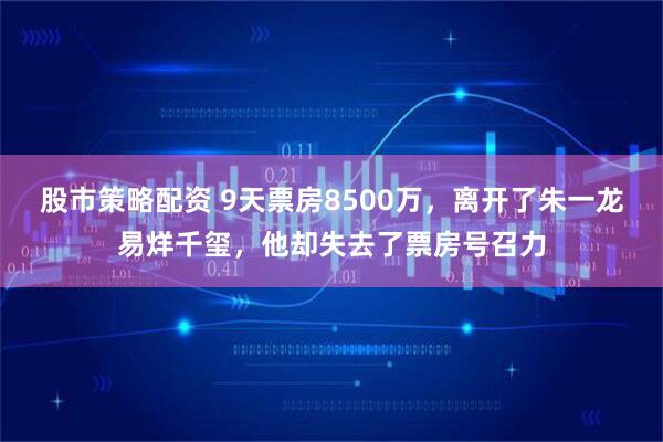 股市策略配资 9天票房8500万，离开了朱一龙易烊千玺，他却失去了票房号召力