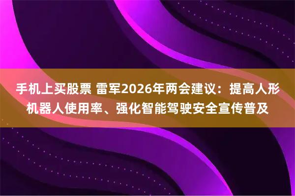 手机上买股票 雷军2026年两会建议：提高人形机器人使用率、强化智能驾驶安全宣传普及