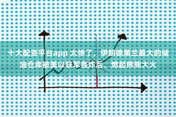 十大配资平台app 太惨了，伊朗德黑兰最大的储油仓库被美以联军轰炸后，燃起熊熊大火