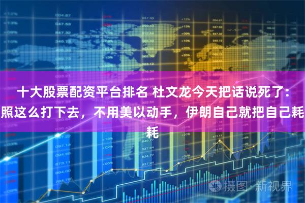 十大股票配资平台排名 杜文龙今天把话说死了：照这么打下去，不用美以动手，伊朗自己就把自己耗