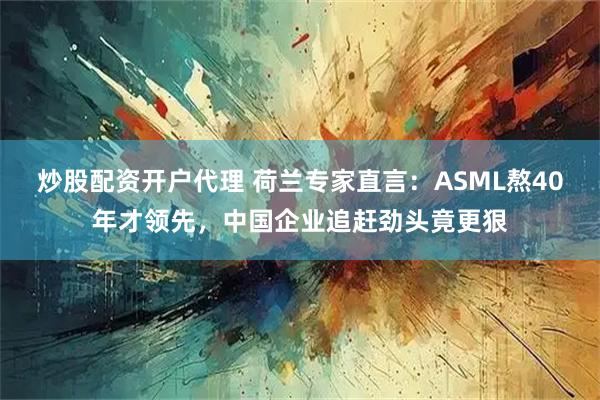 炒股配资开户代理 荷兰专家直言：ASML熬40年才领先，中国企业追赶劲头竟更狠