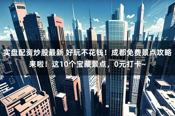 实盘配资炒股最新 好玩不花钱！成都免费景点攻略来啦！这10个宝藏景点，0元打卡~