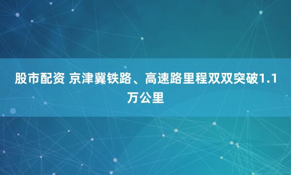 股市配资 京津冀铁路、高速路里程双双突破1.1万公里