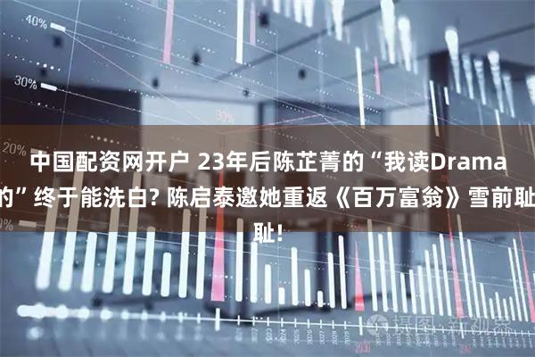 中国配资网开户 23年后陈芷菁的“我读Drama的”终于能洗白? 陈启泰邀她重返《百万富翁》雪前耻!