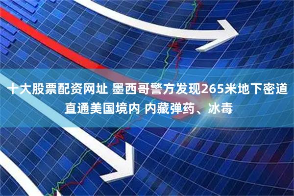 十大股票配资网址 墨西哥警方发现265米地下密道 直通美国境内 内藏弹药、冰毒