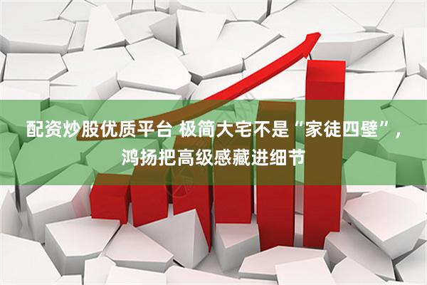 配资炒股优质平台 极简大宅不是“家徒四壁”，鸿扬把高级感藏进细节
